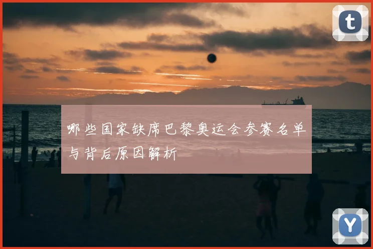 哪些国家缺席巴黎奥运会参赛名单与背后原因解析