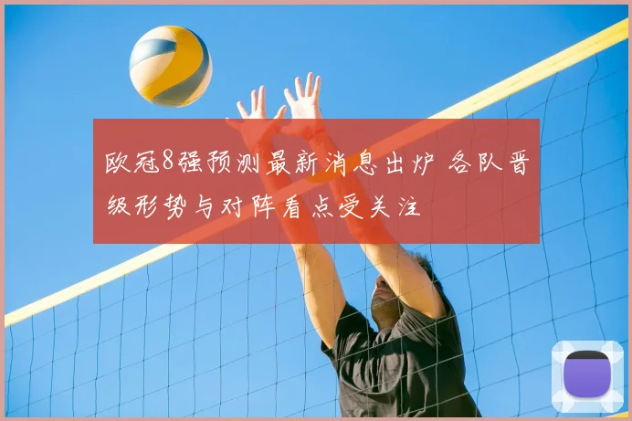 欧冠8强预测最新消息出炉 各队晋级形势与对阵看点受关注