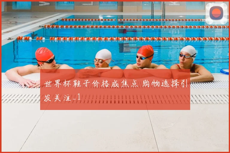 世界杯鞋子价格成焦点 购物选择引发关注_1