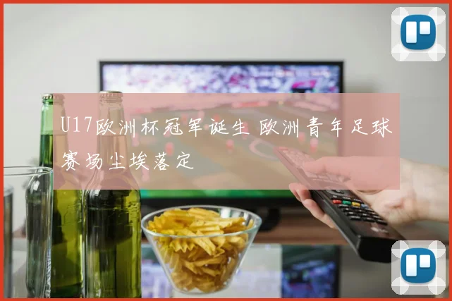 U17欧洲杯冠军诞生 欧洲青年足球赛场尘埃落定