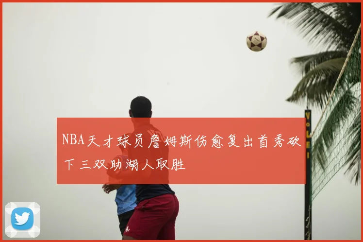 NBA天才球员詹姆斯伤愈复出首秀砍下三双助湖人取胜