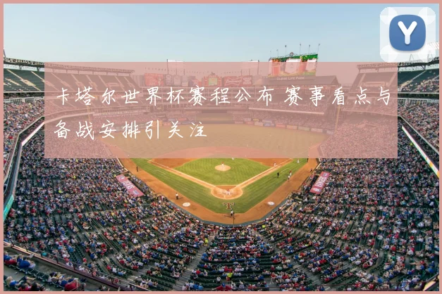 卡塔尔世界杯赛程公布 赛事看点与备战安排引关注
