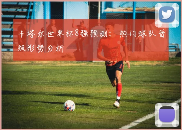 卡塔尔世界杯8强预测:热门球队晋级形势分析