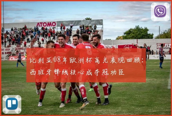 比利亚08年欧洲杯高光表现回顾：西班牙锋线核心成夺冠功臣