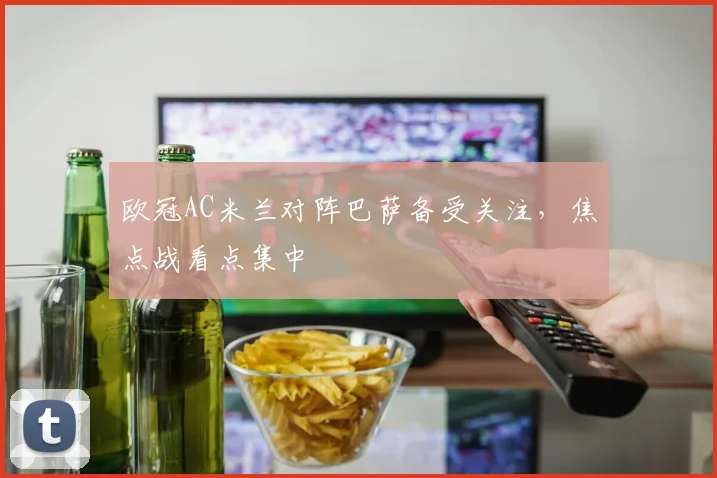 欧冠AC米兰对阵巴萨备受关注,焦点战看点集中