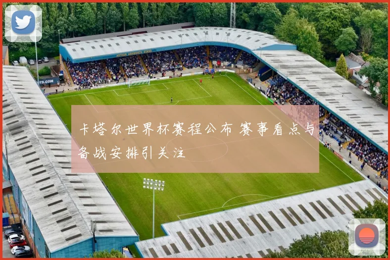 卡塔尔世界杯赛程公布 赛事看点与备战安排引关注
