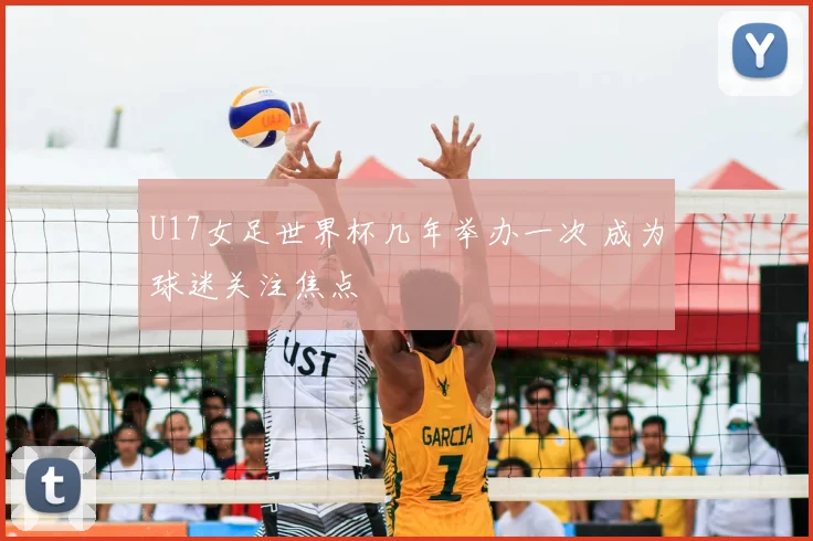U17女足世界杯几年举办一次 成为球迷关注焦点