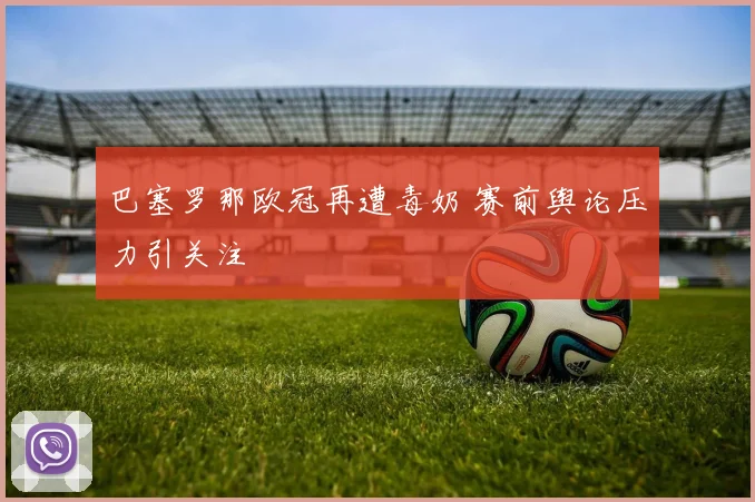 巴塞罗那欧冠再遭毒奶 赛前舆论压力引关注