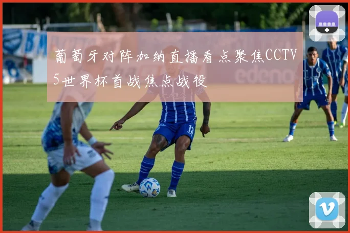 葡萄牙对阵加纳直播看点聚焦CCTV5世界杯首战焦点战役