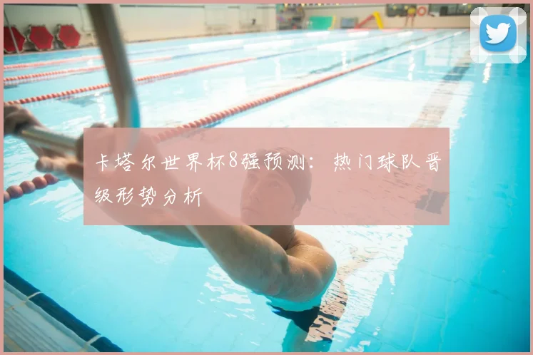 卡塔尔世界杯8强预测:热门球队晋级形势分析