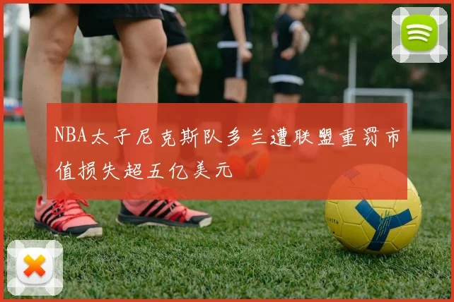 NBA太子尼克斯队多兰遭联盟重罚市值损失超五亿美元