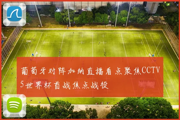 葡萄牙对阵加纳直播看点聚焦CCTV5世界杯首战焦点战役