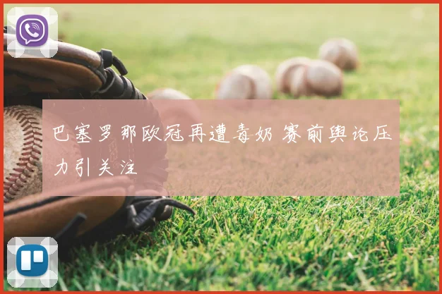 巴塞罗那欧冠再遭毒奶 赛前舆论压力引关注