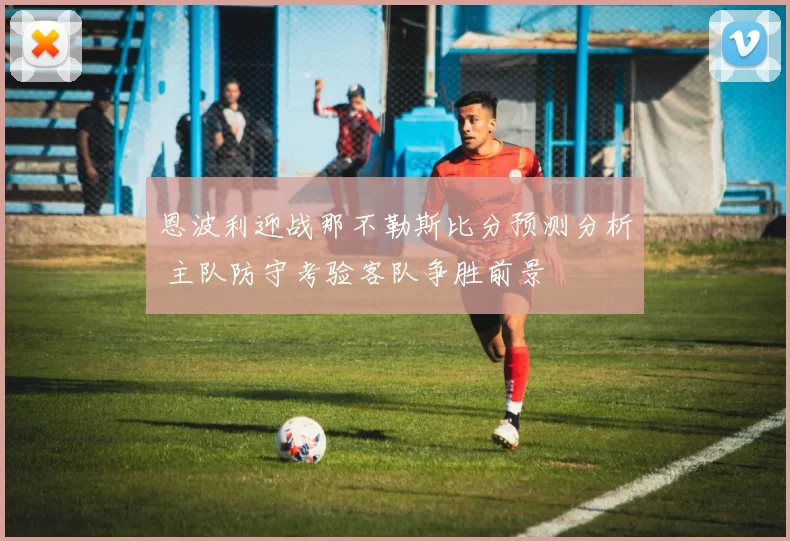 恩波利迎战那不勒斯比分预测分析 主队防守考验客队争胜前景