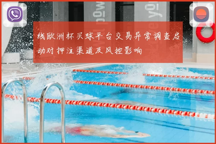 线欧洲杯买球平台交易异常调查启动对押注渠道及风控影响