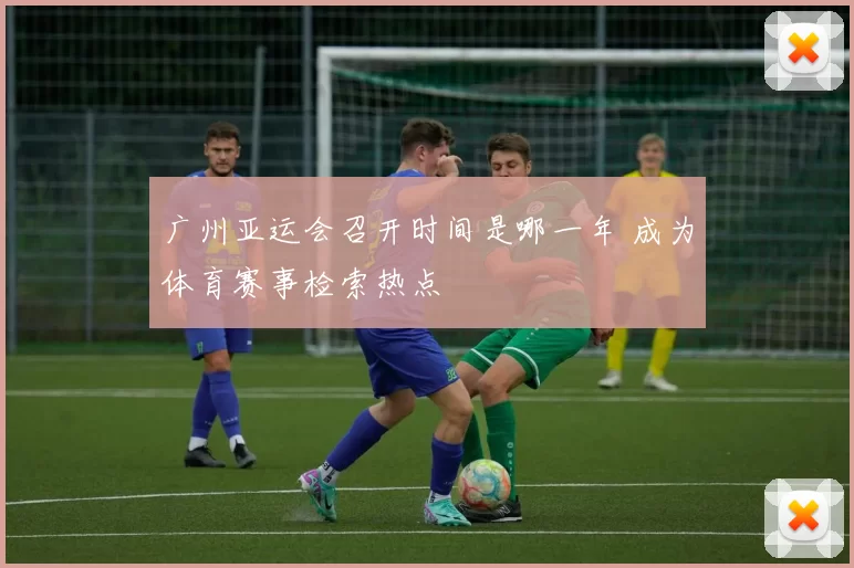 广州亚运会召开时间是哪一年 成为体育赛事检索热点