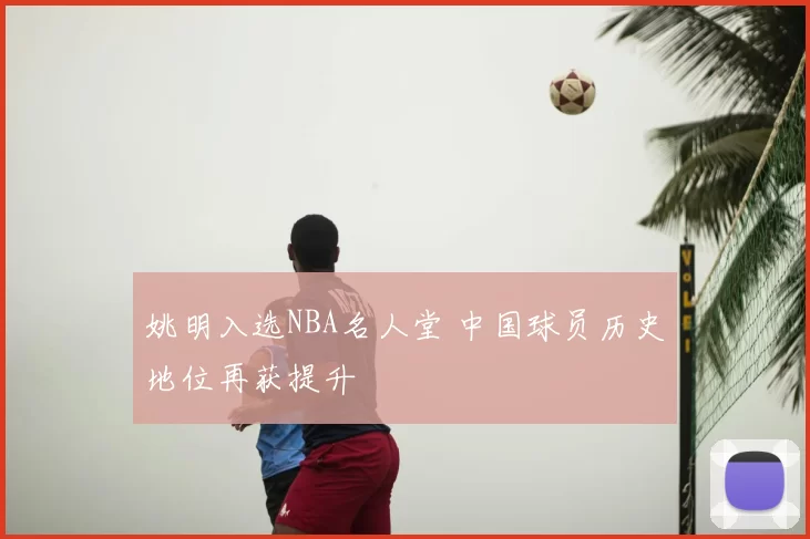 姚明入选NBA名人堂 中国球员历史地位再获提升