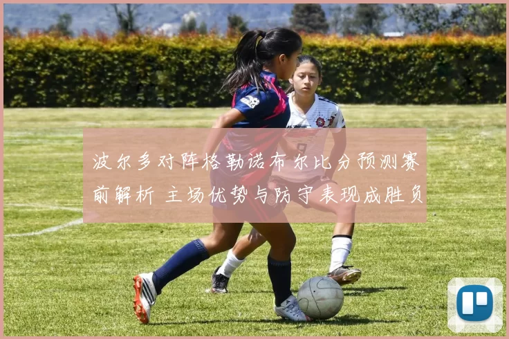 波尔多对阵格勒诺布尔比分预测赛前解析 主场优势与防守表现成胜负关键