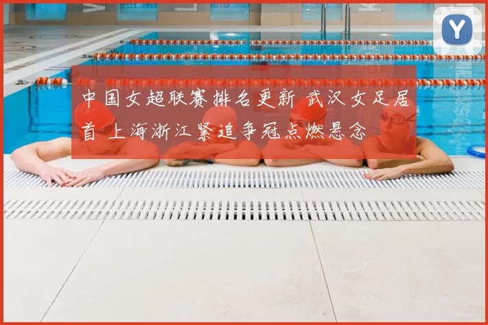 中国女超联赛排名更新 武汉女足居首 上海浙江紧追争冠点燃悬念