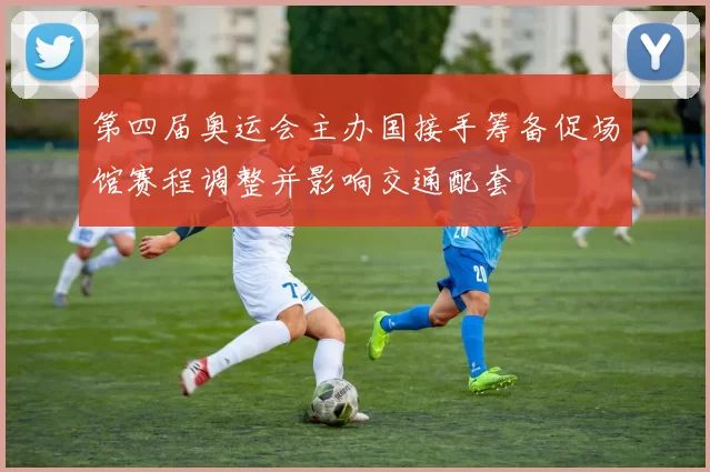 第四届奥运会主办国接手筹备促场馆赛程调整并影响交通配套