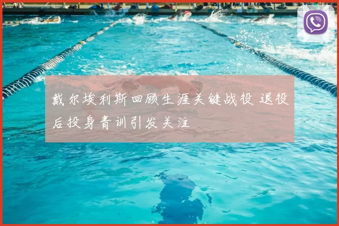 戴尔埃利斯回顾生涯关键战役 退役后投身青训引发关注