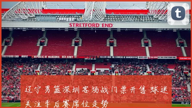 辽宁男篮深圳客场战门票开售 球迷关注季后赛席位走势