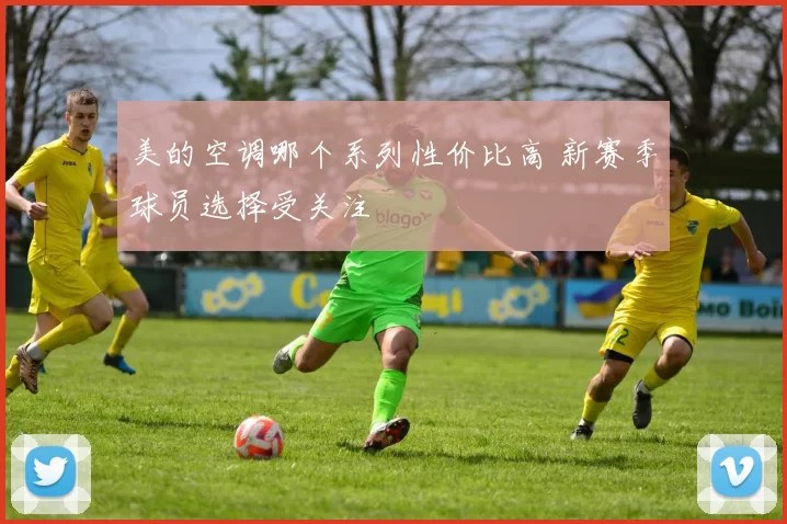 美的空调哪个系列性价比高 新赛季球员选择受关注