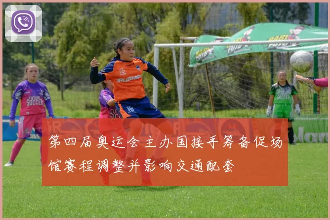 第四届奥运会主办国接手筹备促场馆赛程调整并影响交通配套