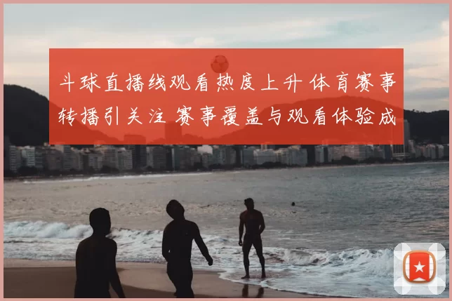 斗球直播线观看热度上升 体育赛事转播引关注 赛事覆盖与观看体验成焦点