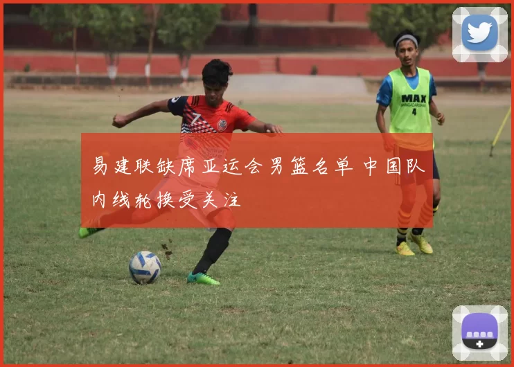 易建联缺席亚运会男篮名单 中国队内线轮换受关注
