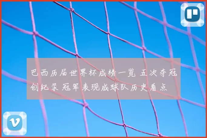 巴西历届世界杯成绩一览 五次夺冠创纪录 冠军表现成球队历史看点
