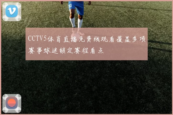 CCTV5体育直播免费线观看覆盖多项赛事球迷锁定赛程看点