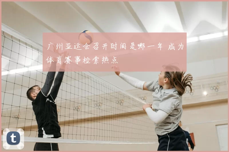 广州亚运会召开时间是哪一年 成为体育赛事检索热点