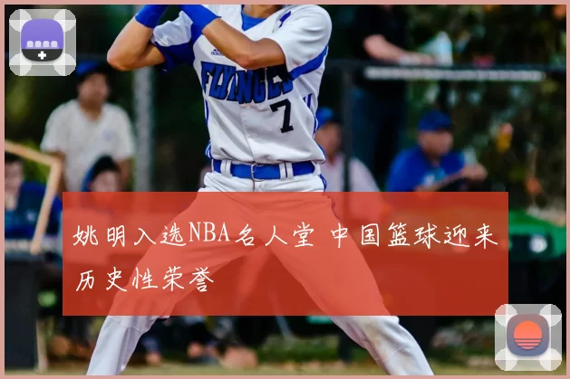 姚明入选NBA名人堂 中国篮球迎来历史性荣誉