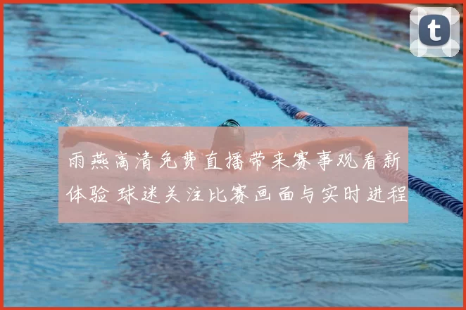 雨燕高清免费直播带来赛事观看新体验 球迷关注比赛画面与实时进程