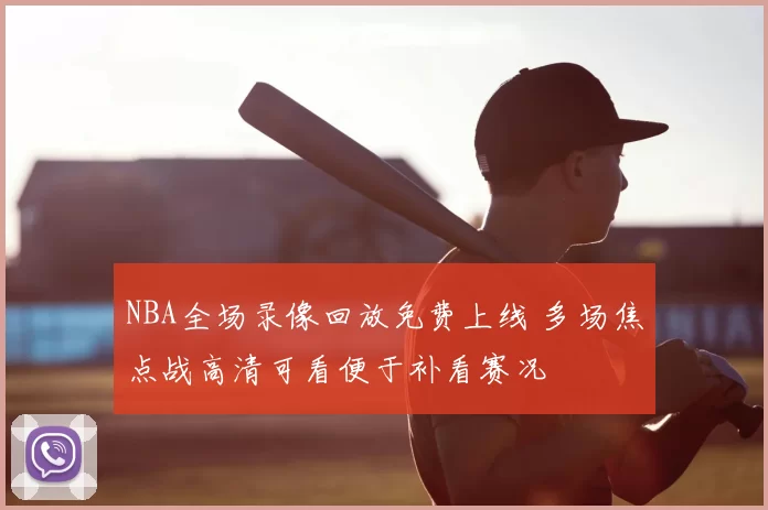 NBA全场录像回放免费上线 多场焦点战高清可看便于补看赛况