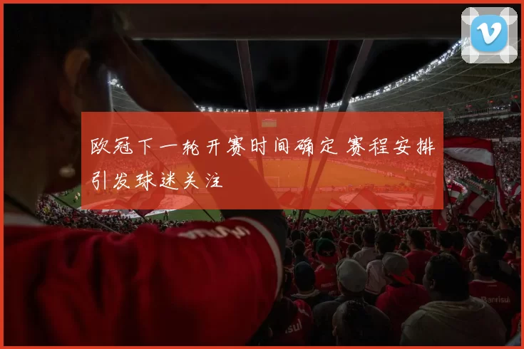 欧冠下一轮开赛时间确定 赛程安排引发球迷关注
