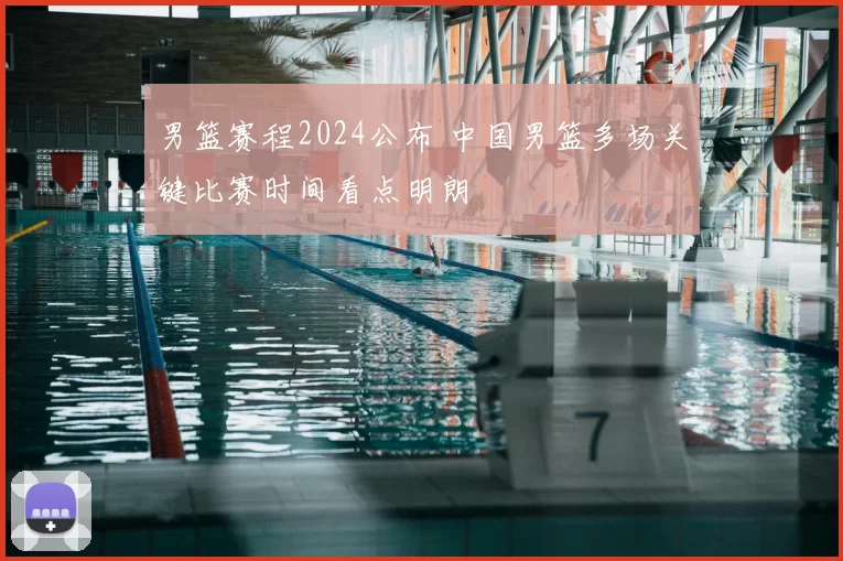 男篮赛程2024公布 中国男篮多场关键比赛时间看点明朗