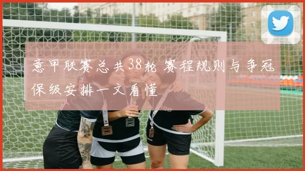 意甲联赛总共38轮 赛程规则与争冠保级安排一文看懂