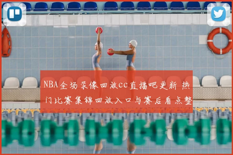 NBA全场录像回放cc直播吧更新 热门比赛集锦回放入口与赛后看点整理