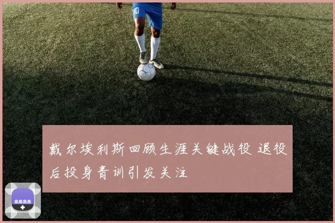 戴尔埃利斯回顾生涯关键战役 退役后投身青训引发关注