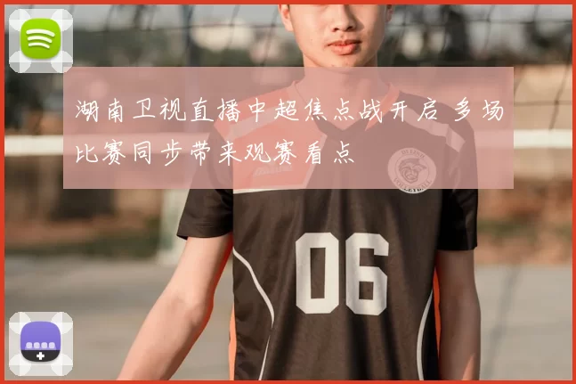 湖南卫视直播中超焦点战开启 多场比赛同步带来观赛看点