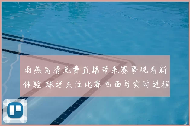 雨燕高清免费直播带来赛事观看新体验 球迷关注比赛画面与实时进程