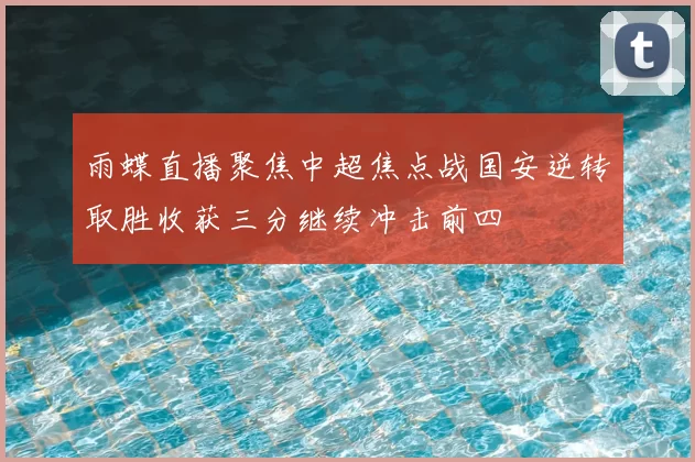 雨蝶直播聚焦中超焦点战国安逆转取胜收获三分继续冲击前四