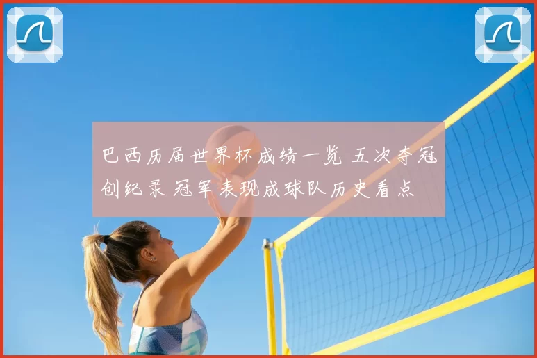 巴西历届世界杯成绩一览 五次夺冠创纪录 冠军表现成球队历史看点