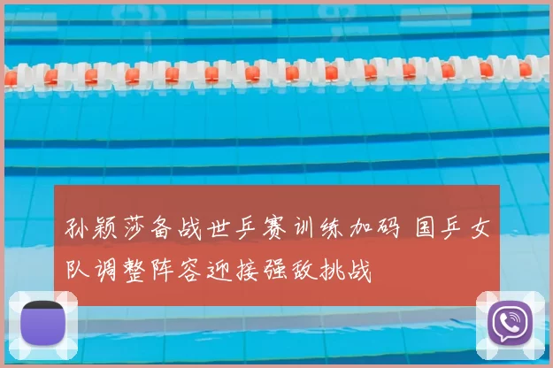 孙颖莎备战世乒赛训练加码 国乒女队调整阵容迎接强敌挑战